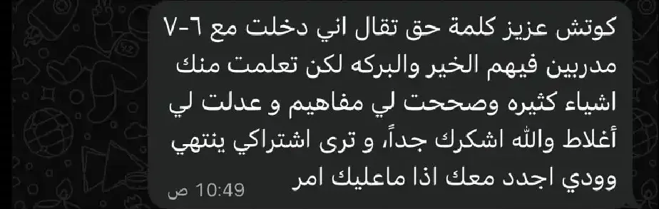 رد متدرب على واتساب: كوتش عزيز كلمة حق تقال اني دخلت مع ٦-٧ مدربين فيهم الخير والبركه لكن تعلمت منك اشياء كثيره وصححت لي مفاهيم و عدلت لي أغلاط والله اشكرك جداً، و ترى اشتراكي ينتهي وودي اجدد معك اذا ماعليك امر